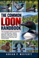 THE COMMON LOON HANDBOOK: The Complete Guide to Common Loon Identification, Habitat, Behavior, Calls, Diet, Diving, Migration, Breeding, Chicks, Birdwatching, Survival, and Conservation B0HMWLR9LR Book Cover
