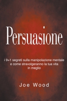 Persuasione: I 9+1 segreti sulla manipolazione mentale e come stravolgeranno la tua vita in meglio B0BNM2NQ9M Book Cover