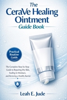 The CeraVe Healing Ointment Guide Book: The Complete Step-by-Step Guide to Repairing Dry Skin, Sealing in Moisture, and Restoring a Healthy Barrier B0GFBC3BV9 Book Cover