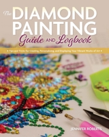 The Diamond Painting Guide and Logbook: Tips and Tricks for Creating, Personalizing, and Displaying Your Vibrant Works of Art 168198590X Book Cover