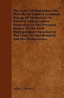 The Court of King James the First; By Dr Godfrey Goodman, Bishop of Gloucester; To Which Is Added, Letters Illustrative of the Personal History of the Most Distinguished Characters in the Court of Tha 1446053040 Book Cover