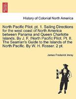 North Pacific Pilot. pt. 1. Sailing Directions for the west coast of North America between Panama and Queen Charlotte Islands. By J. F. INorth Pacific ... North Pacific. By W. H. Rosser. 2 pt. PART II 124157054X Book Cover