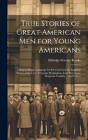 True Stories of Great American men for Young Americans; Telling in Simple Language for Boys and Girls the Inspiring Stories of the Lives of George ... Paul Jones, Benjamin Franklin ... and Others 102275873X Book Cover