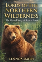 LORDS OF THE NORTHERN WILDERN: The Untold Story of Brown Bears B0GMNTMD5W Book Cover