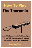 How To Play The Theremin: Learn The Basics, Tricks And Techniques To Play This Electromagnetic Musical Instrument: A Self-Teaching Guide B0CNYJHPGM Book Cover