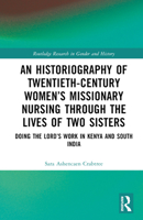 An Historiography of Twentieth-Century Women’s Missionary Nursing Through the Lives of Two Sisters: Doing the Lord’s Work in Kenya and South India 103241796X Book Cover