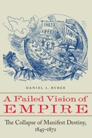 A Failed Vision of Empire: The Collapse of Manifest Destiny, 1845–1872 1496237072 Book Cover