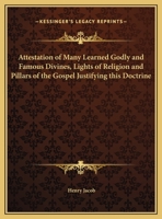Attestation of Many Learned Godly and Famous Divines, Lights of Religion and Pillars of the Gospel Justifying This Doctrine 0766168484 Book Cover
