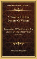 A Treatise On The Nature Of Vision: Formation Of The Eye, And The Causes Of Imperfect Vision (1833) 1164843338 Book Cover