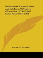 Definitions Of Revised Classes And Subclasses Of Subjects Of Invention In The United States Patent Office: Arranged In Numerical Order... 1247756807 Book Cover