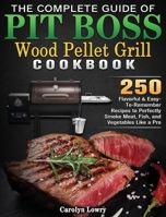 The Complete Guide of Pit Boss Wood Pellet Grill Cookbook: 250 Flavorful & Easy-To-Remember Recipes to Perfectly Smoke Meat, Fish, and Vegetables Like a Pro 1801248257 Book Cover