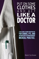 Put on Some Clothes and ACT Like a Doctor: A Field Guide to Grow Your Practice for Chiros, Pts, and Anyone with an Independent Medical Practice B0BWBRWRNH Book Cover