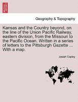 Kansas and the Country Beyond: On the Line of the Union Pacific Railway, Eastern Division, from the Missouri to the Pacific Ocean; Partly from Person 1241439931 Book Cover
