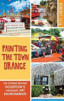 Painting the Town Orange: The Stories Behind Houston's Visionary Art Environments 1540224678 Book Cover
