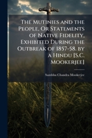 The Mutinies and the People, Or Statements of Native Fidelity, Exhibited During the Outbreak of 1857-58. by a Hindu [S.C. Mookerjee] 1358286787 Book Cover