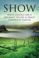 SHOW: Four Guides for a Journey to Joy & Peace through Prayer 1469157047 Book Cover