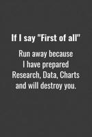 If I say First of all Run away because I have prepared Research, Data, Charts and will destroy you.: Funny Simple College Ruled Notebook 110 Page, 6x9, Perfect Thank you gift for best friends, Sarcast 107305232X Book Cover