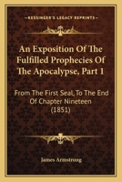 An Exposition Of The Fulfilled Prophecies Of The Apocalypse, Part 1: From The First Seal, To The End Of Chapter Nineteen 1165308967 Book Cover