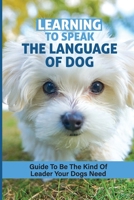 Learning To Speak The Language Of Dog: Guide To Be The Kind Of Leader Your Dogs Need: How To Speak Dog Book B09BY7T39C Book Cover