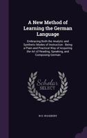 A New Method of Learning the German Language: Embracing Both the Analytic and Synthetic Modes of Instruction: Being a Plain and Practical Way of Acquiring the Art of Reading, Speaking, and Composing G 1358056641 Book Cover