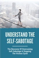 Understand The Self-Sabotage: The Recovery Of Overcoming Self-Sabotage & Stopping The Vicious Cycle: Self Sabotaging Behavior & Thoughts B0992NM9VC Book Cover