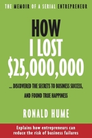 How I Lost $25,000,000 ...: Discovered The Secrets to Business Success, and Found True Happiness 1771616369 Book Cover