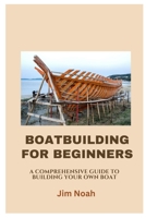 BOATBUILDING FOR BEGINNERS: A COMPREHENSIVE GUIDE TO BUILDING YOUR OWN BOAT B0C7J7X1R6 Book Cover