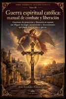 Guerra espiritual católica: manual de combate y liberación: Oraciones de protección y liberación en español, san Miguel Arcángel, sacramentales y ... DE ORACIÓN CATÓLICA) (Spanish Edition) B0HJQ2XDMM Book Cover