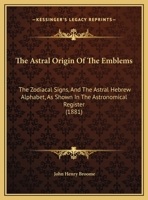 The Astral Origin Of The Emblems: The Zodiacal Signs, And The Astral Hebrew Alphabet, As Shown In The Astronomical Register 1169439233 Book Cover