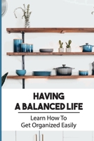 Having A Balanced Life: Learn How To Get Organized Easily: What Tools Do I Need To Become Organized B09FNQSQRD Book Cover