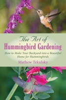 The Art of Hummingbird Gardening: How to Make Your Backyard into a Beautiful Home for Hummingbirds 1632205270 Book Cover
