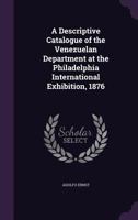 A Descriptive Catalogue of the Venezuelan Department at the Philadelphia International Exhibition, 1876 1357693508 Book Cover