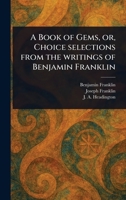A Book of Gems, or, Choice Selections From the Writings of Benjamin Franklin 1023494566 Book Cover