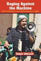 Raging Against the Machine: Political Opposition Under Authoritarianism in Egypt 0815633203 Book Cover