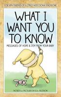 What I Want You to Know: Messages of Hope & Joy from Your Baby 0615757871 Book Cover