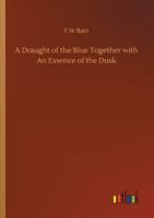 A Draught of the Blue Together With an Essence of the Dusk, Tr. From the Original Manuscripts 9355345011 Book Cover