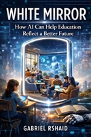 White Mirror: How AI Can Help Education Reflect a Better Future B0GLF1B5CH Book Cover