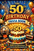 The 50th Birthday Trivia Book: 500 Fun Questions to Celebrate Five Amazing Decades B0GXK3XB8Z Book Cover