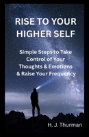 RISE TO YOUR HIGHER SELF: Simple Steps to Take Control of Your Thoughts & Emotions & Raise Your Frequency B0F67HPWG4 Book Cover