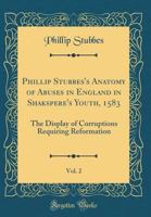 Phillip Stubbes's Anatomy of Abuses in England in Shakspere's Youth, 1583, Vol. 2: The Display of Corruptions Requiring Reformation (Classic Reprint) 0266206972 Book Cover