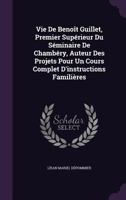 Vie de Benoit Guillet, Premier Superieur Du Seminaire de Chambery, Auteur Des Projets Pour Un Cours Complet D'Instructions Familieres 1149140674 Book Cover