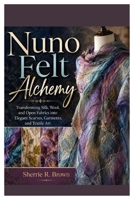 Nuno Felt Alchemy: Transforming Silk, Wool, and Open Fabrics into Elegant Scarves, Garments, and Textile Art B0H2JLC27B Book Cover