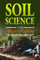 Soil Science For Urban Gardeners: The ABCs of Growing Bloomy Plants in Containers, Raised Beds, and Limited Spaces in All Seasons for Healthy Living 1965551084 Book Cover