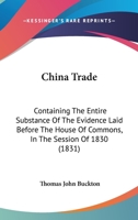 China Trade: Containing The Entire Substance Of The Evidence Laid Before The House Of Commons, In The Session Of 1830 0548905932 Book Cover