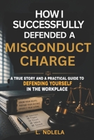 How I Succesfully Defenced a Misconduct Charge: A True Story and Practical Guide to Defending yourself in the workplace B0H63VM3V7 Book Cover