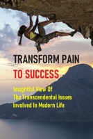 Transform Pain To Success: Insightful View Of The Transcendental Issues Involved In Modern Life: Turn Pain Into Power B096VRG1WY Book Cover