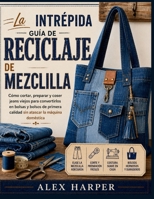 La intrépida guía de reciclaje de mezclilla: Cómo cortar, preparar y coser jeans viejos para convertirlos en bolsas y bolsos de primera calidad sin atascar la máquina doméstica (Spanish Edition) B0H4R44Q5W Book Cover