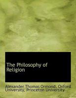 The Philosophy of Religion: Lectures Written for the Elliott Lectureship at the Western Theological Seminary, Pittsburgh, Penna., U. S. A., 1916 1176930788 Book Cover