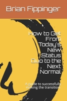 How to Get From Today's New Status Quo to the Next Normal: A guide to successfully making the transition. B08FP4W71T Book Cover