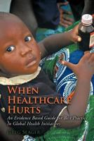 When Healthcare Hurts: An Evidence Based Guide for Best Practices in Global Health Initiatives 146858121X Book Cover